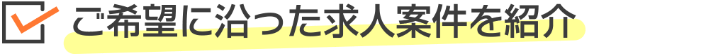 ご希望に沿った求人案件を紹介