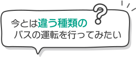 今とは違う種類のバスの運転を行ってみたい